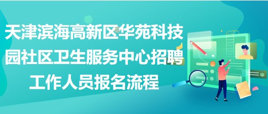 天津濱海高新區(qū)華苑科技園社區(qū)衛(wèi)生服務中心招聘工作人員報名流程