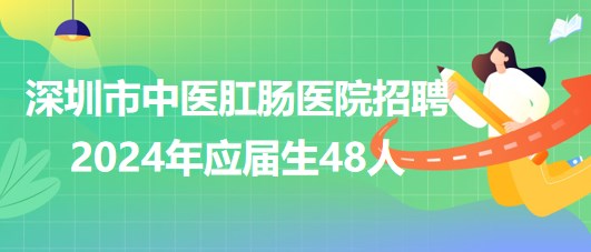 深圳市中醫(yī)肛腸醫(yī)院招聘2024年應(yīng)屆生48人