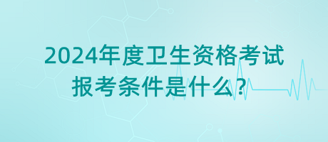 2024年度衛(wèi)生資格考試的報(bào)考條件是什么？