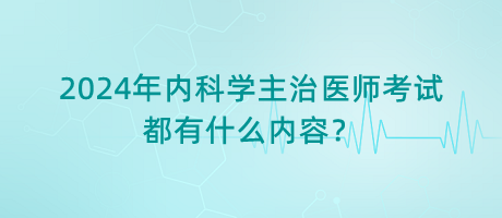 2024年內科學主治醫(yī)師考試都有什么內容？