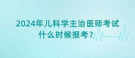 2024年兒科學(xué)主治醫(yī)師考試什么時(shí)候報(bào)考？