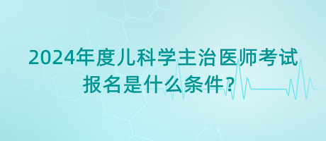 2024年度兒科學主治醫(yī)師考試報名是什么條件？