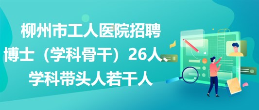 柳州市工人醫(yī)院招聘博士（學科骨干）26人、學科帶頭人若干人