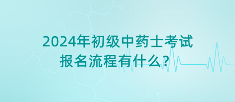 2024年初級(jí)中藥士考試報(bào)名流程有什么？