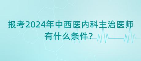 報考2024年中西醫(yī)內(nèi)科主治醫(yī)師有什么條件？