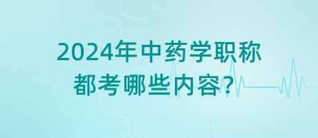 2024年中藥學(xué)職稱都考哪些內(nèi)容？