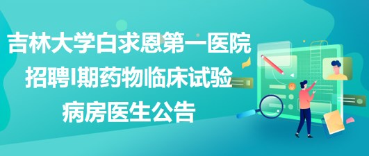 吉林大學(xué)白求恩第一醫(yī)院招聘I期藥物臨床試驗病房醫(yī)生公告