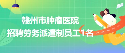 江西省贛州市腫瘤醫(yī)院2023年招聘勞務(wù)派遣制員工1名