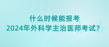 什么時(shí)候能報(bào)考2024年外科學(xué)主治醫(yī)師考試？