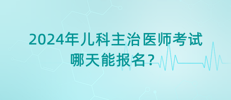 2024年兒科主治醫(yī)師考試哪天能報(bào)名？