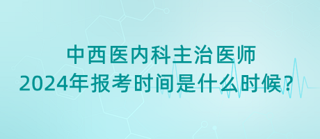 中西醫(yī)內(nèi)科主治醫(yī)師2024年報(bào)考時(shí)間是什么時(shí)候？