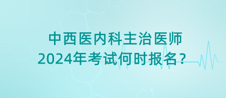 中西醫(yī)內(nèi)科主治醫(yī)師2024年考試何時報名？