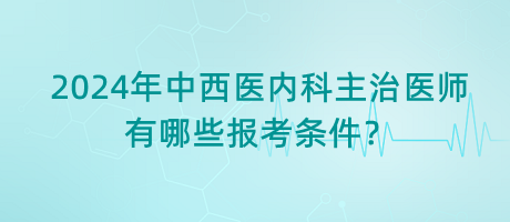 2024年中西醫(yī)內(nèi)科主治醫(yī)師有哪些報(bào)考條件？