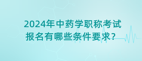 2024年中藥學(xué)職稱考試報名有哪些條件要求？