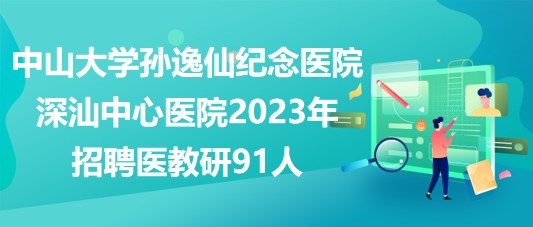 中山大學(xué)孫逸仙紀念醫(yī)院深汕中心醫(yī)院2023年招聘醫(yī)教研91人