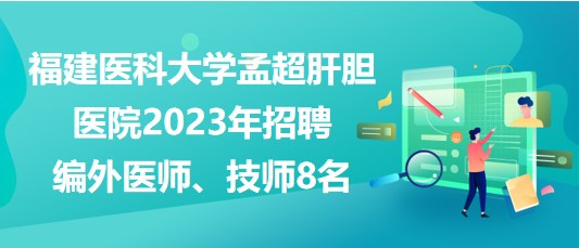 福建醫(yī)科大學孟超肝膽醫(yī)院2023年招聘編外醫(yī)師、技師8名