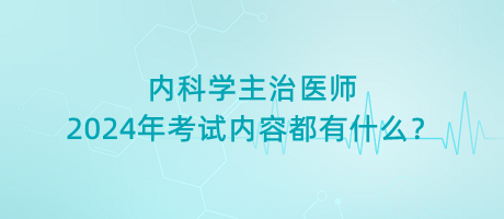 內(nèi)科學(xué)主治醫(yī)師2024年考試內(nèi)容都有什么？