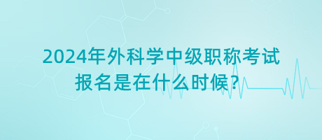 2024年外科學(xué)中級(jí)職稱考試報(bào)名是在什么時(shí)候？