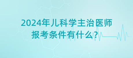 2024年兒科學(xué)主治醫(yī)師報(bào)考條件有什么？