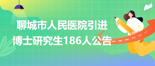 山東省聊城市人民醫(yī)院2023年引進博士研究生186人公告