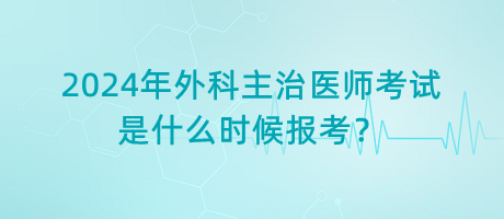 2024年外科主治醫(yī)師考試是什么時(shí)候報(bào)考？