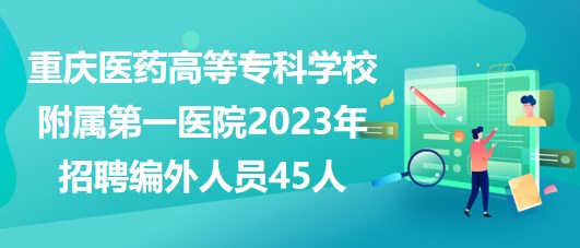 重慶醫(yī)藥高等?？茖W(xué)校附屬第一醫(yī)院2023年招聘編外人員45人