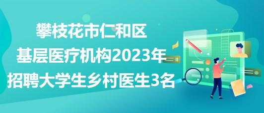 攀枝花市仁和區(qū)基層醫(yī)療機構(gòu)2023年招聘大學生鄉(xiāng)村醫(yī)生3名