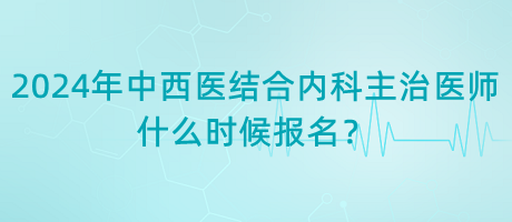 2024年中西醫(yī)結(jié)合內(nèi)科主治醫(yī)師什么時(shí)候報(bào)名？