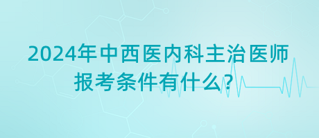 2024年中西醫(yī)內(nèi)科主治醫(yī)師報考條件有什么？