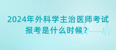 2024年外科學(xué)主治醫(yī)師考試報(bào)考是什么時(shí)候？