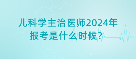 兒科學(xué)主治醫(yī)師2024年報(bào)考是什么時(shí)候？