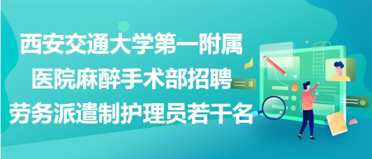 西安交通大學第一附屬醫(yī)院麻醉手術部招聘勞務派遣制護理員若干名