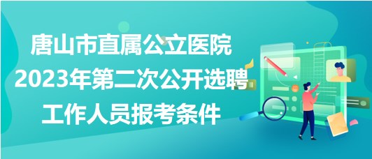 唐山市直屬公立醫(yī)院2023年第二次公開(kāi)選聘工作人員報(bào)考條件