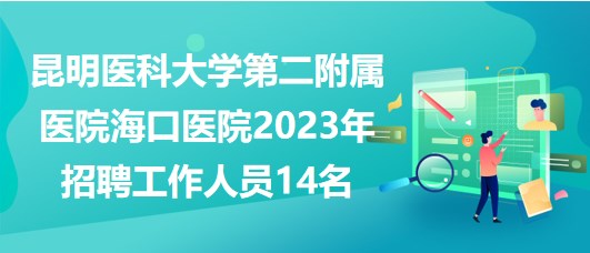 昆明醫(yī)科大學(xué)第二附屬醫(yī)院?？卺t(yī)院2023年招聘工作人員14名