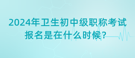 2024年衛(wèi)生初中級職稱考試報名是在什么時候？