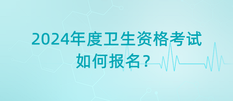 2024年度衛(wèi)生資格考試如何報(bào)名？