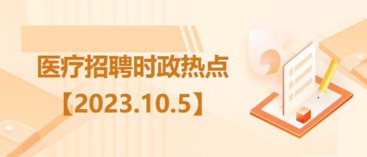 醫(yī)療衛(wèi)生招聘時(shí)事政治：2023年10月5日時(shí)政熱點(diǎn)整理