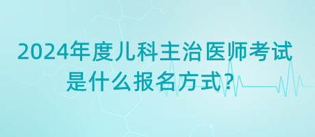 2024年度兒科主治醫(yī)師考試是什么報名方式？