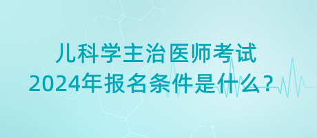 兒科學(xué)主治醫(yī)師考試2024年報(bào)名條件是什么？