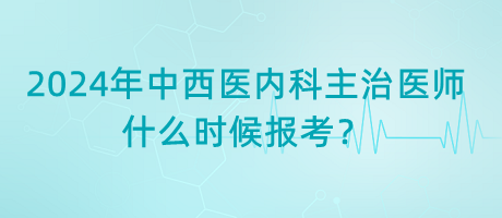 2024年中西醫(yī)內(nèi)科主治醫(yī)師什么時(shí)候報(bào)考？