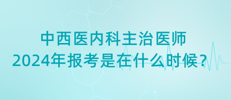 中西醫(yī)內(nèi)科主治醫(yī)師2024年報考是在什么時候？