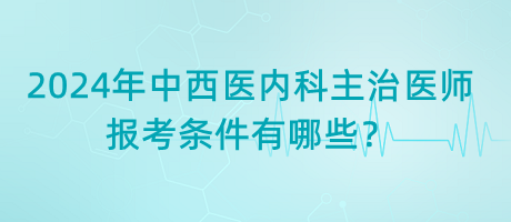 2024年中西醫(yī)內(nèi)科主治醫(yī)師報(bào)考條件有哪些？