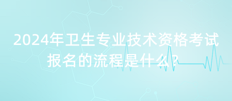 2024年衛(wèi)生專業(yè)技術(shù)資格考試報(bào)名的流程是什么？