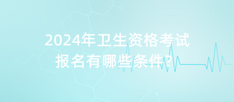 2024年衛(wèi)生資格考試報(bào)名有哪些條件？