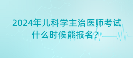 2024年兒科學(xué)主治醫(yī)師考試什么時(shí)候能報(bào)名？