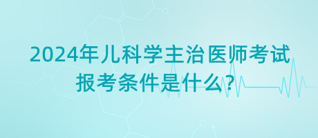 2024年兒科學(xué)主治醫(yī)師考試報考條件是什么？