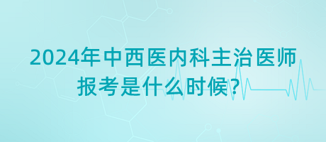 2024年中西醫(yī)內(nèi)科主治醫(yī)師報(bào)考是什么時(shí)候？