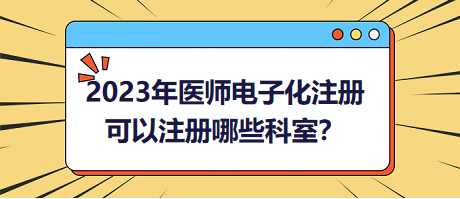 2023年醫(yī)師電子化注冊(cè)，可以注冊(cè)哪些科室？