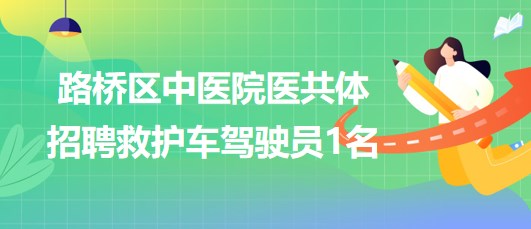 浙江省臺(tái)州市路橋區(qū)中醫(yī)院醫(yī)共體招聘救護(hù)車駕駛員1名