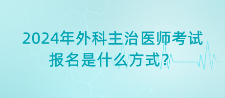 2024年外科主治醫(yī)師考試報名是什么方式？